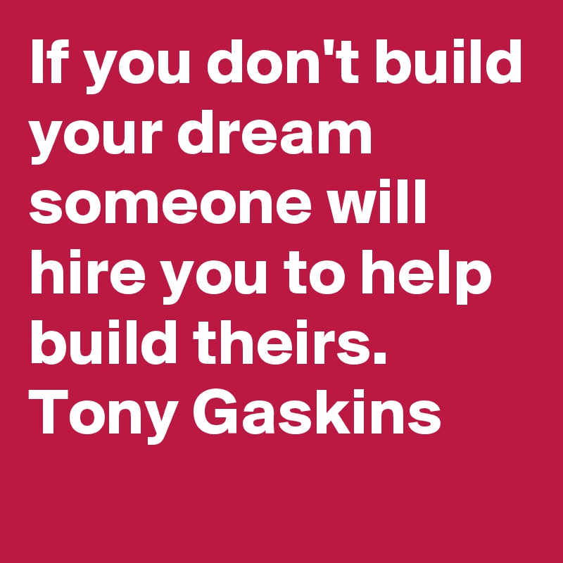 If you don't build your dream someone will hire you to help build theirs.    
Tony Gaskins
