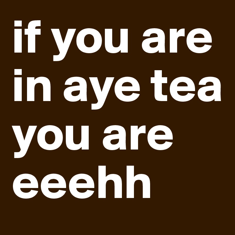 if you are in aye tea you are eeehh
