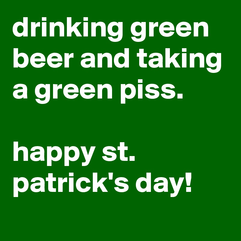 drinking green beer and taking a green piss.

happy st. patrick's day!
