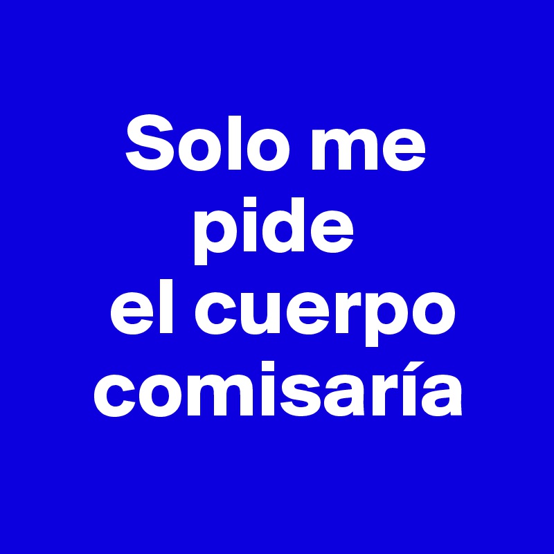 
      Solo me
          pide
     el cuerpo
    comisaría
