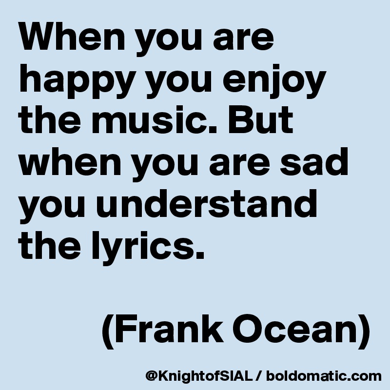 When you are happy you enjoy the music. But when you are sad you understand the lyrics.

          (Frank Ocean)