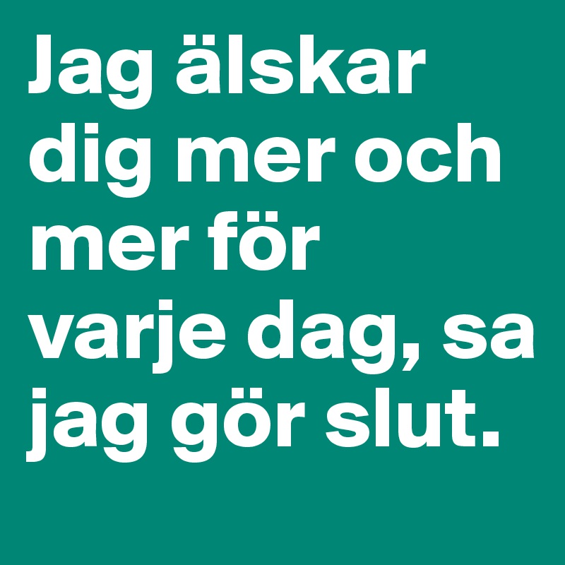 Jag älskar dig mer och mer för varje dag, sa jag gör slut.