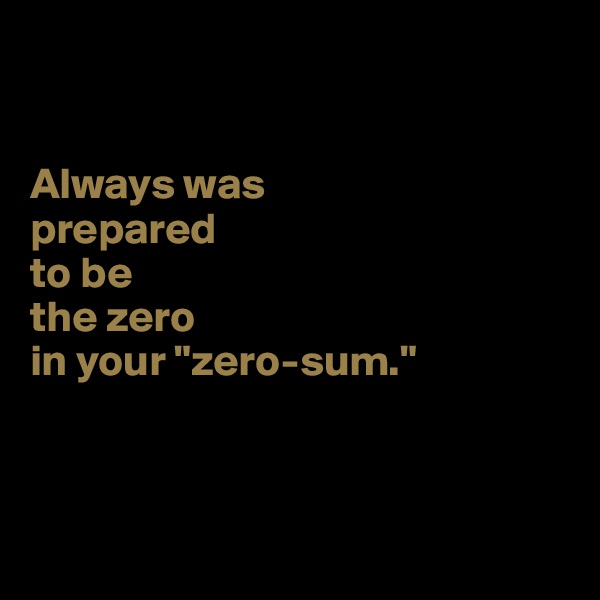 


Always was 
prepared 
to be 
the zero 
in your "zero-sum."



