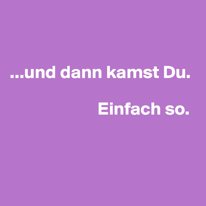


...und dann kamst Du.
    
                        Einfach so.



