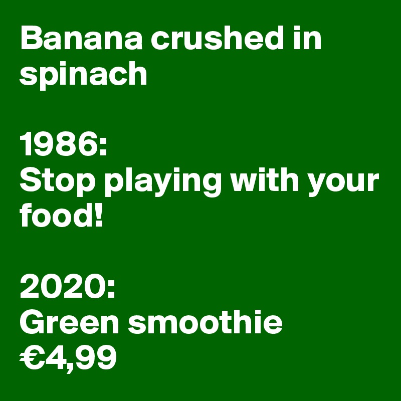 Banana crushed in spinach

1986:
Stop playing with your food!

2020:
Green smoothie €4,99