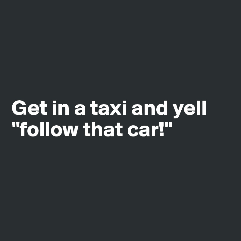 



Get in a taxi and yell "follow that car!"




