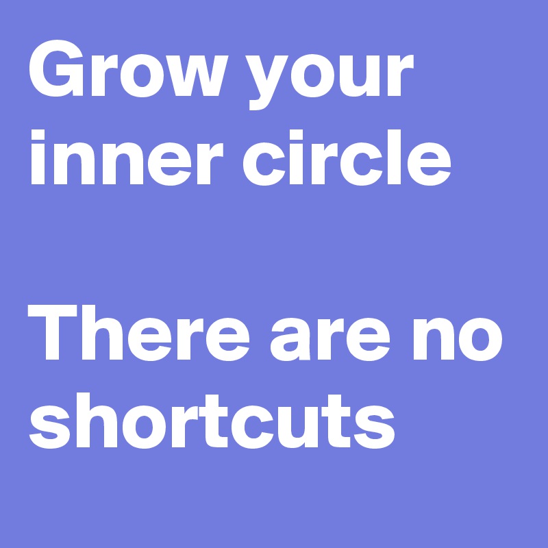 Grow your inner circle

There are no shortcuts