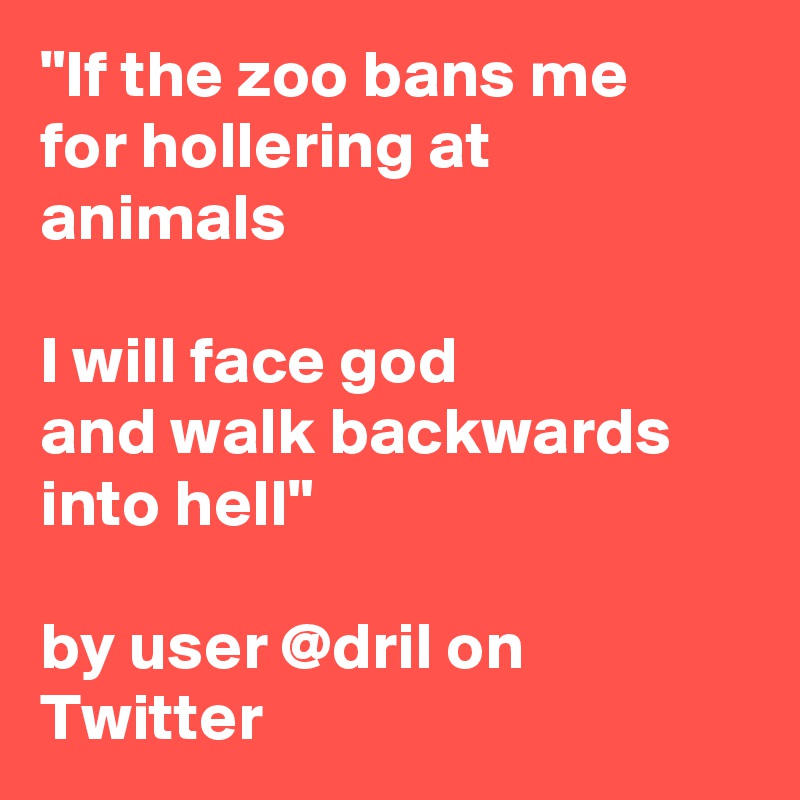 "If the zoo bans me
for hollering at animals

I will face god
and walk backwards into hell"

by user @dril on Twitter