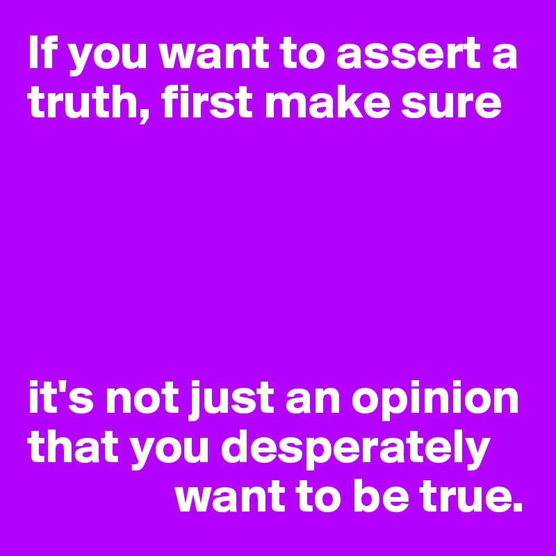 If you want to assert a truth, first make sure





it's not just an opinion
that you desperately
               want to be true.