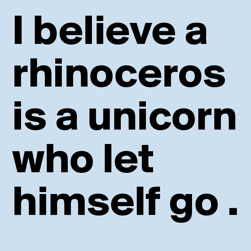 I believe a rhinoceros is a unicorn who let himself go .