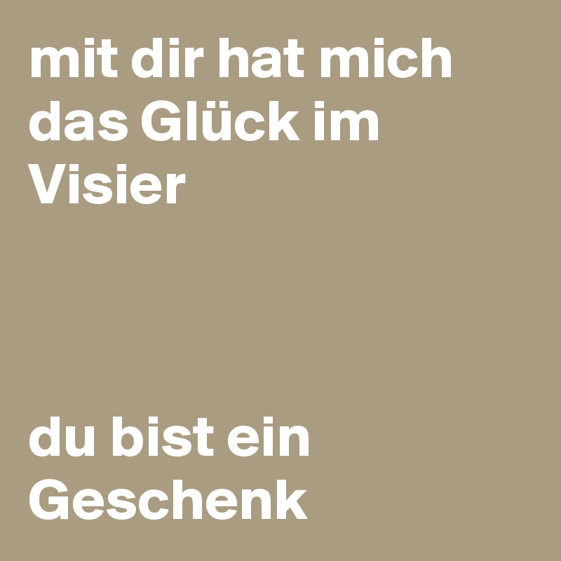 mit dir hat mich das Glück im Visier 



du bist ein Geschenk