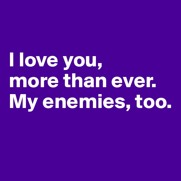 

I love you, 
more than ever. 
My enemies, too.

