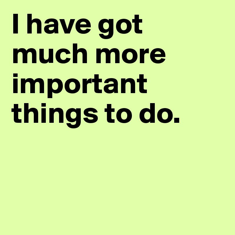 I have got much more important things to do. 


