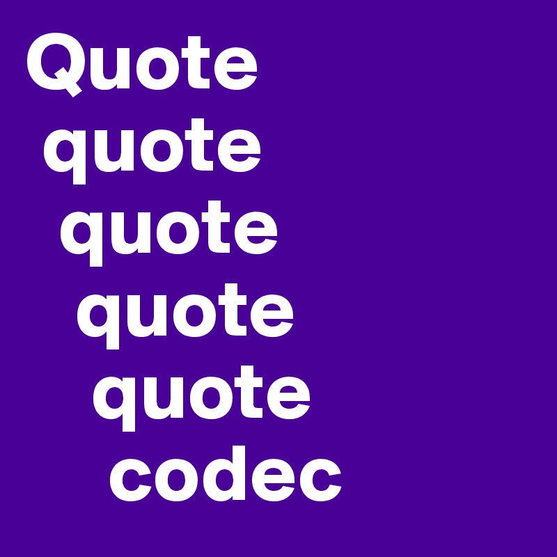 Quote
 quote
  quote
   quote
    quote
     codec