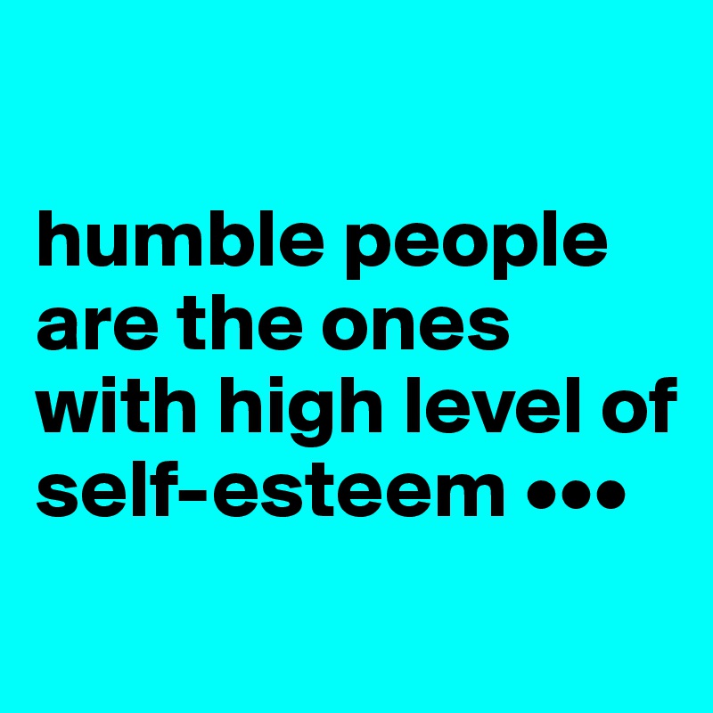 

humble people are the ones with high level of self-esteem •••
