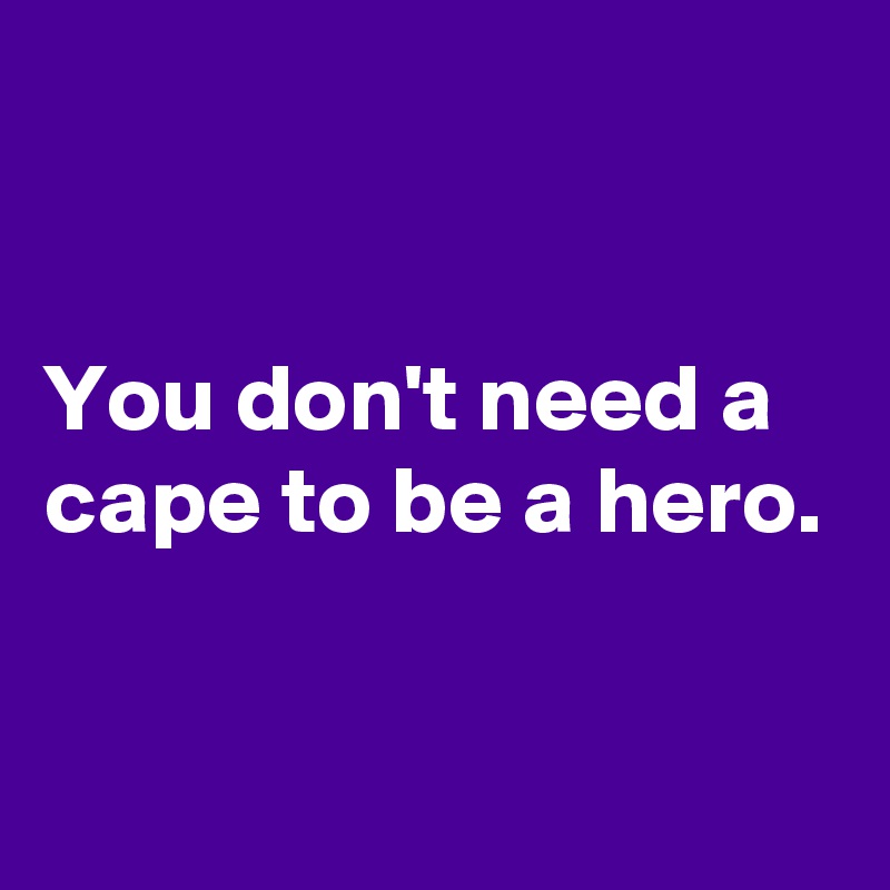 


You don't need a cape to be a hero.

