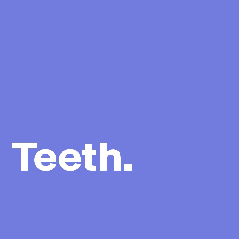 


Teeth. 
