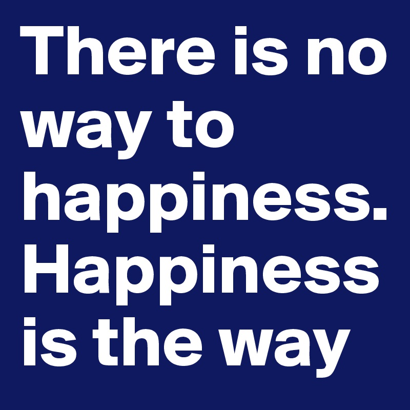 There is no way to happiness. Happiness is the way