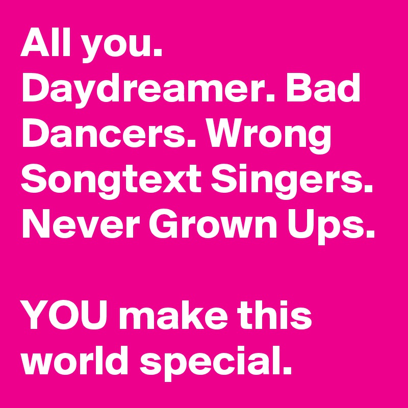 All you. Daydreamer. Bad Dancers. Wrong Songtext Singers. Never Grown Ups.

YOU make this world special.