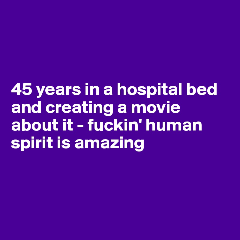 



45 years in a hospital bed and creating a movie about it - fuckin' human spirit is amazing



