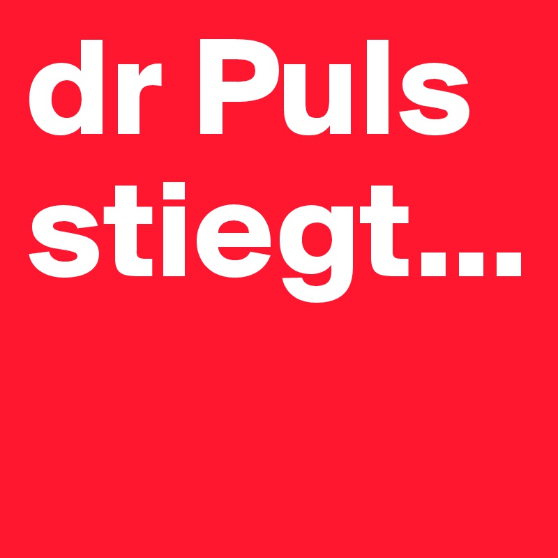 dr Puls stiegt...