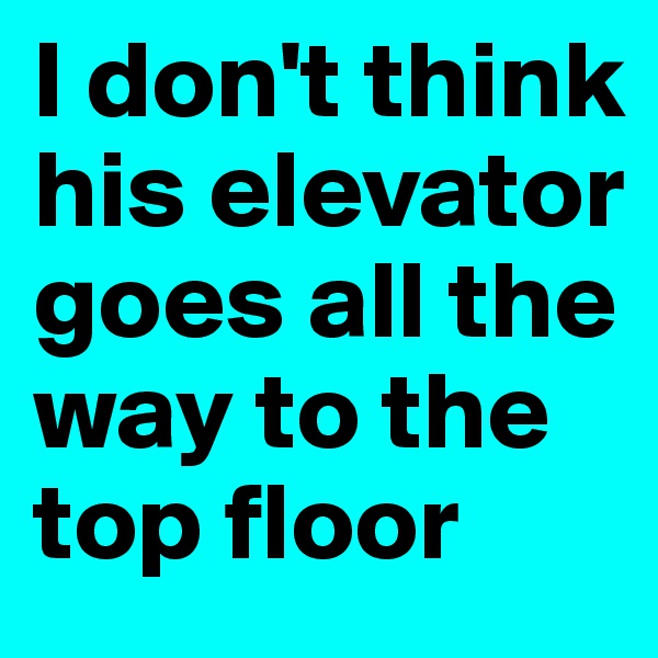I don't think his elevator goes all the way to the top floor