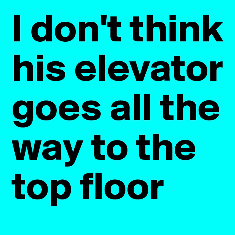 I don't think his elevator goes all the way to the top floor