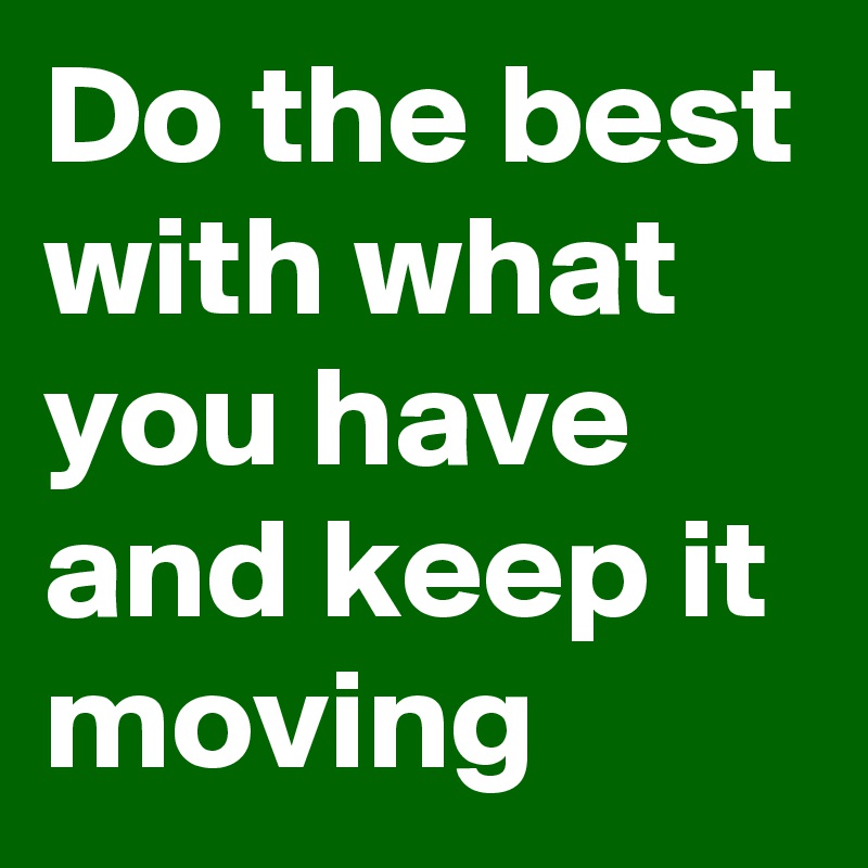 Do the best with what you have and keep it moving