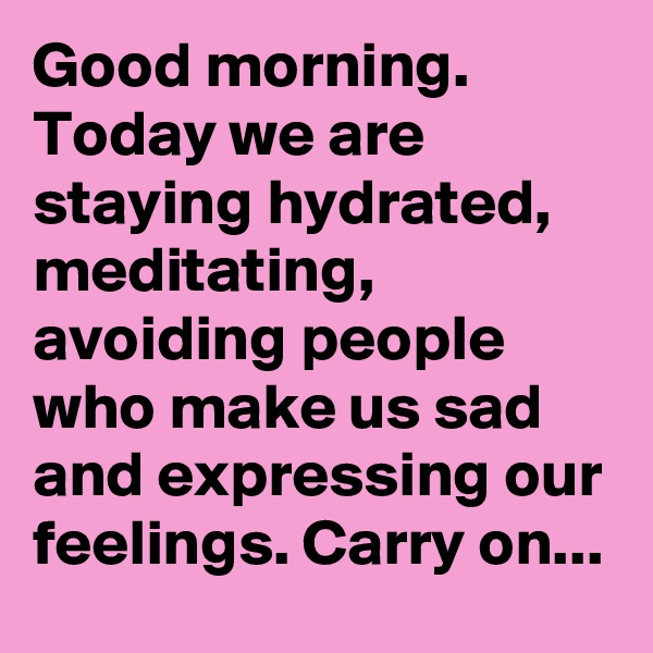 Good morning. Today we are staying hydrated, meditating, avoiding people who make us sad and expressing our feelings. Carry on...