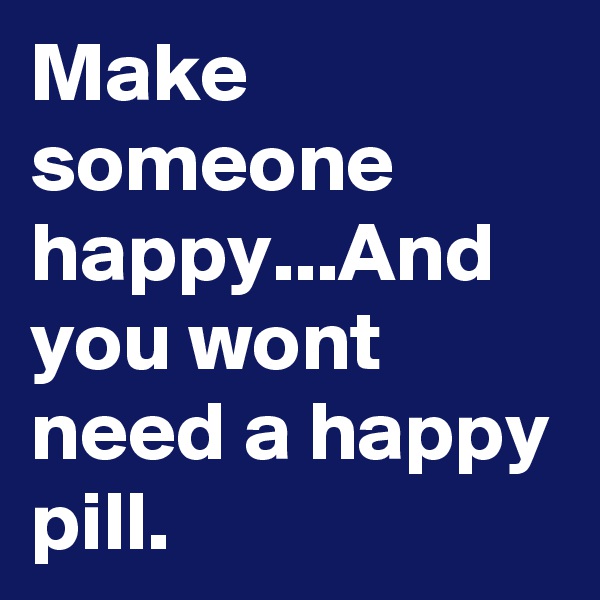 Make someone happy...And you wont need a happy pill.