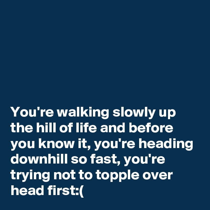 





You're walking slowly up the hill of life and before you know it, you're heading downhill so fast, you're trying not to topple over head first:(