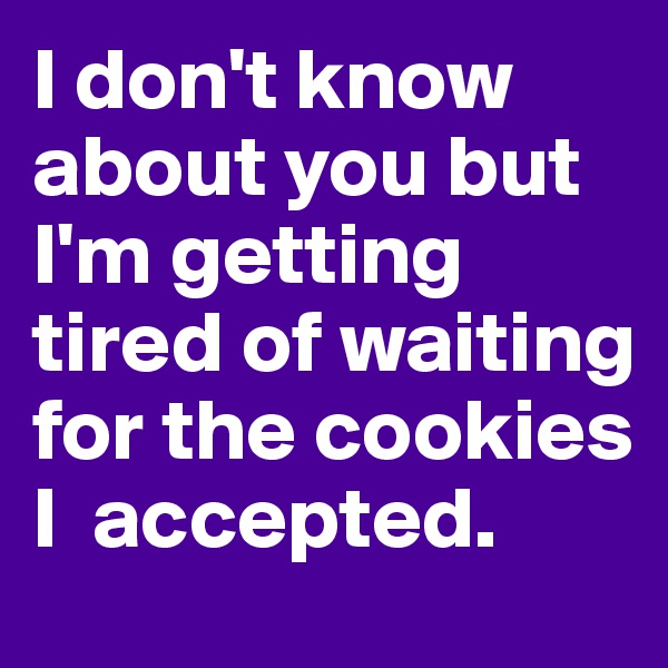 I don't know about you but I'm getting tired of waiting for the cookies I  accepted. 