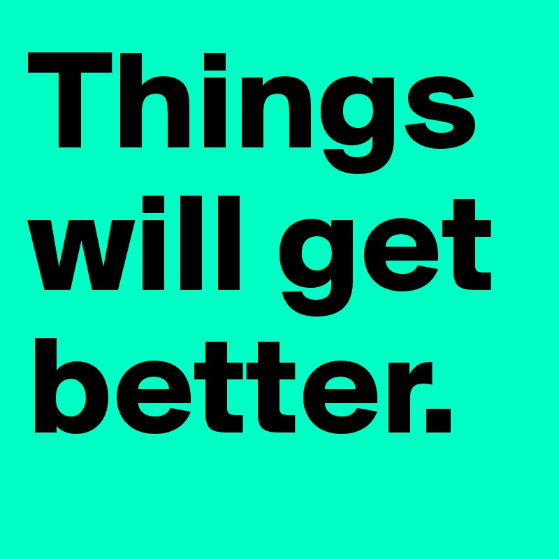 Things will get better.