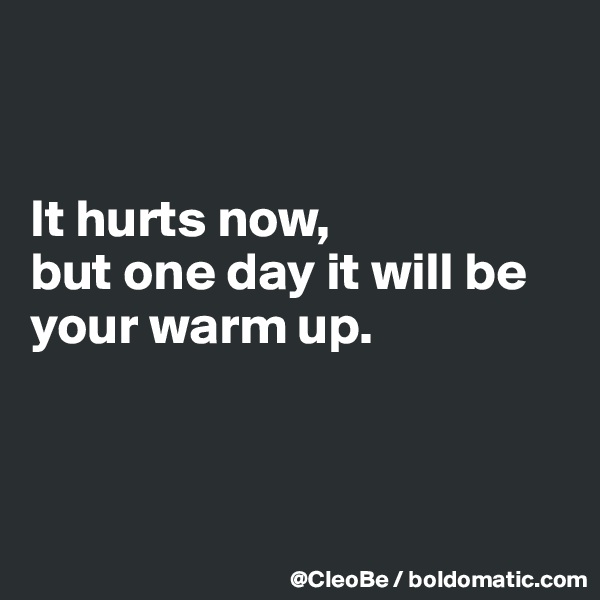 


It hurts now,
but one day it will be your warm up.



