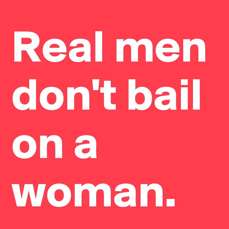 Real men don't bail on a woman.