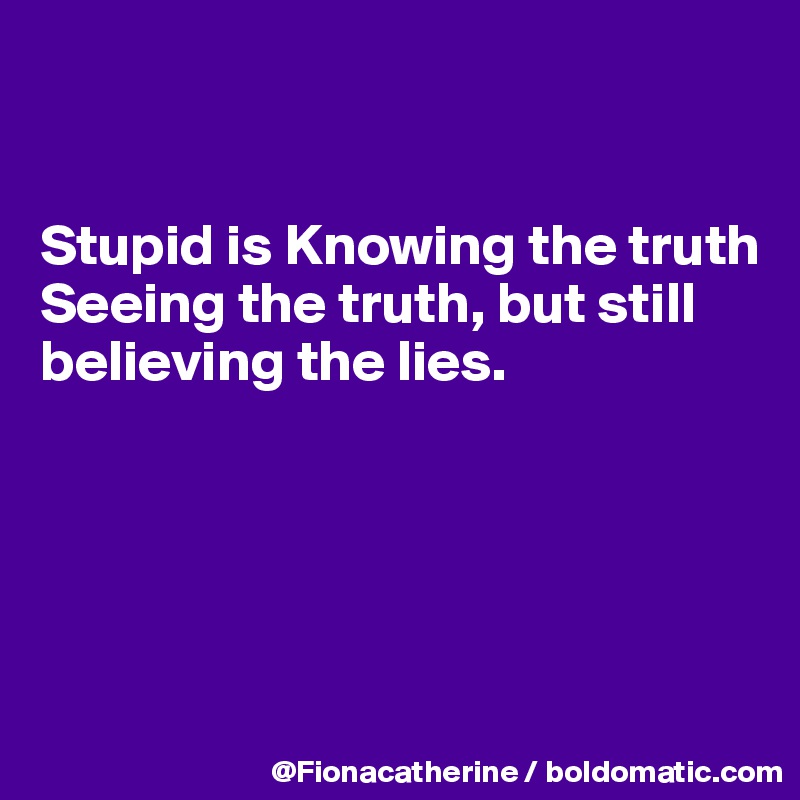 


Stupid is Knowing the truth
Seeing the truth, but still
believing the lies.





