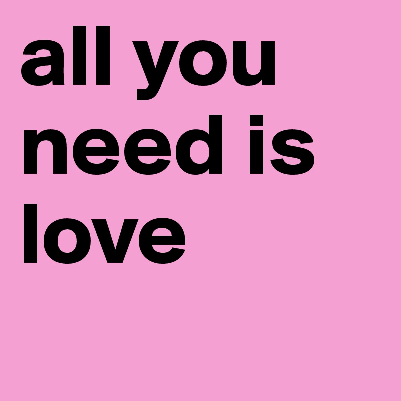 all you need is love
     