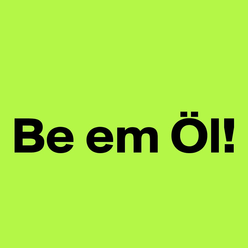 

Be em Öl!
