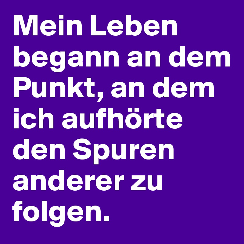 Mein Leben begann an dem Punkt, an dem ich aufhörte den Spuren anderer zu folgen.