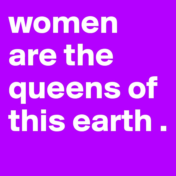 women are the queens of this earth .