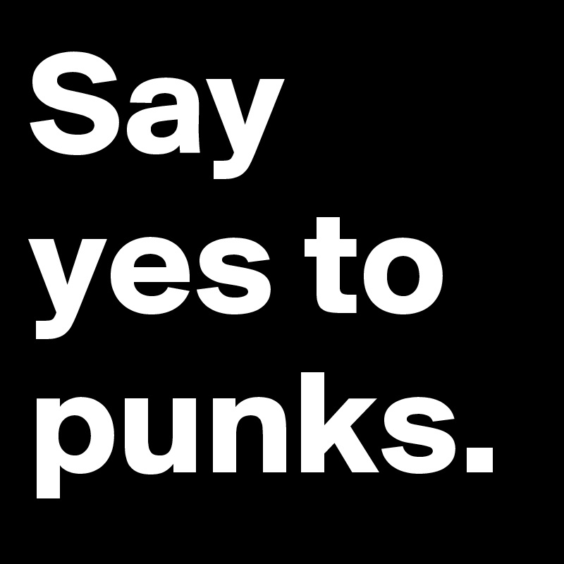 Say yes to punks.