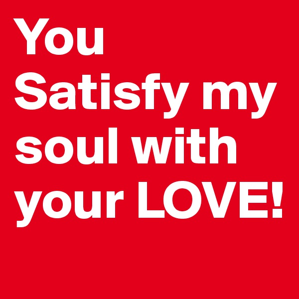 You Satisfy my soul with your LOVE! 