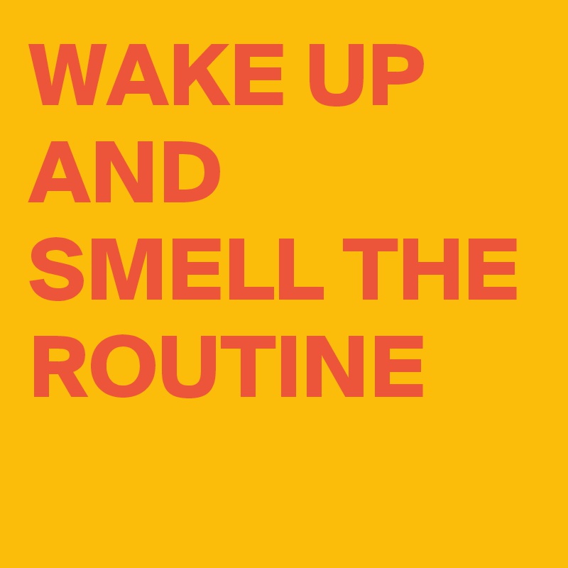 WAKE UP AND SMELL THE ROUTINE
