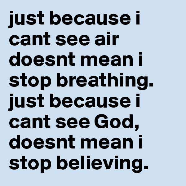 just because i cant see air doesnt mean i stop breathing. just because i cant see God, doesnt mean i stop believing. 