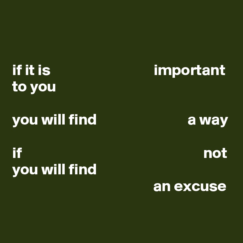 


if it is                                 important
to you

you will find                             a way

if                                                          not
you will find
                                             an excuse

