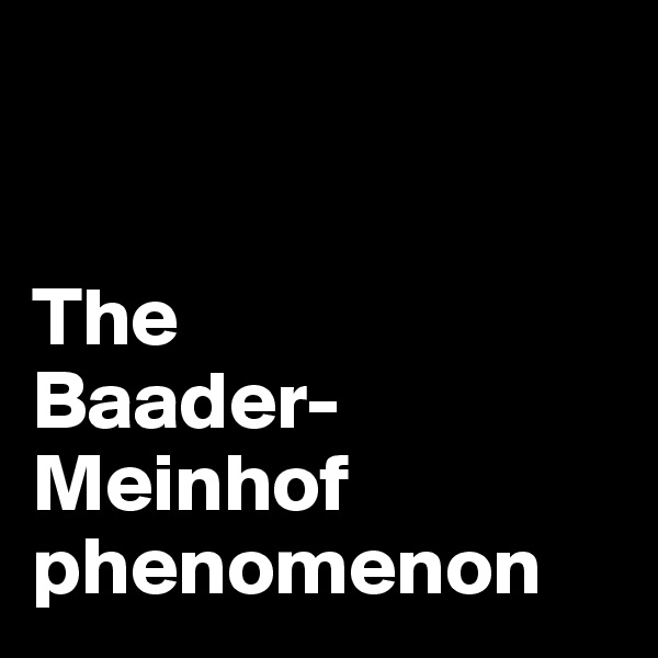 


The 
Baader-
Meinhof 
phenomenon