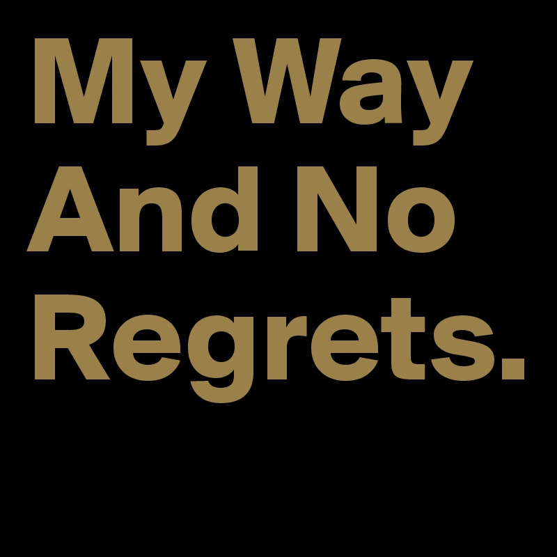My Way
And No Regrets.