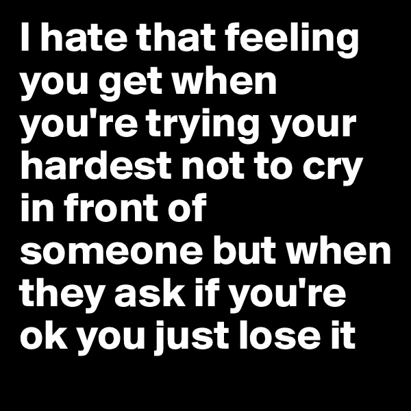 I hate that feeling you get when you're trying your hardest not to cry in front of someone but when they ask if you're ok you just lose it