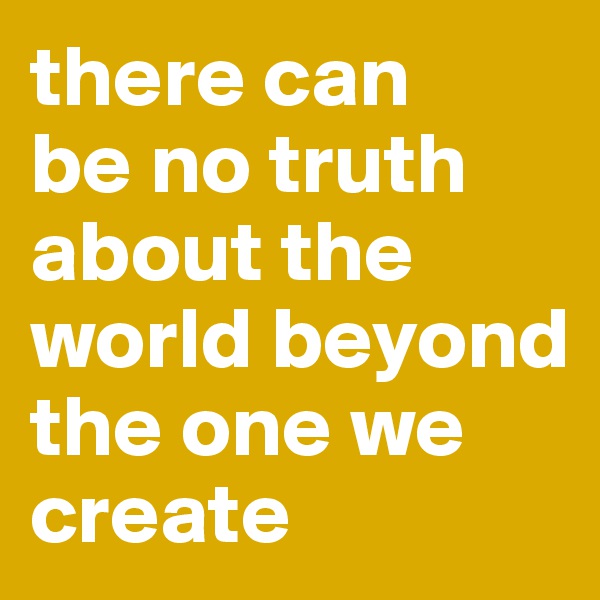 there can 
be no truth about the world beyond the one we create