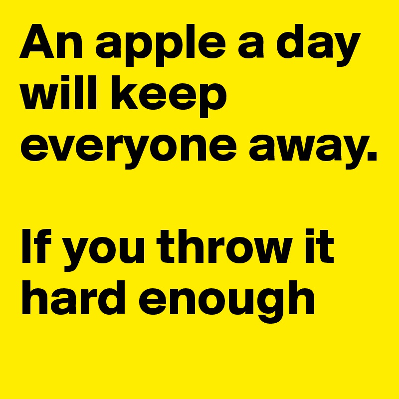 An apple a day will keep everyone away.

If you throw it hard enough